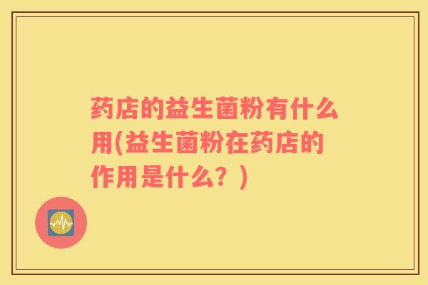 药店的益生菌粉有什么用(益生菌粉在药店的作用是什么？)