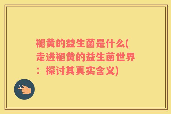 褪黄的益生菌是什么(走进褪黄的益生菌世界:探讨其真实含义) 褪黄的益生菌是什么(走进褪黄的益生菌世界:探讨其真实含义)