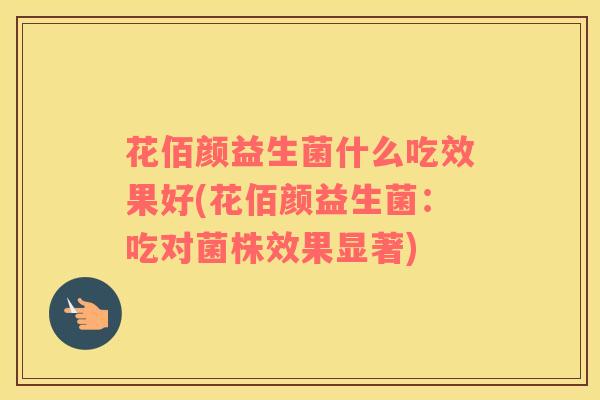 花佰颜益生菌什么吃效果好(花佰颜益生菌:吃对菌株效果显著) 花佰颜益生菌什么吃效果好(花佰颜益生菌:吃对菌株效果显著)