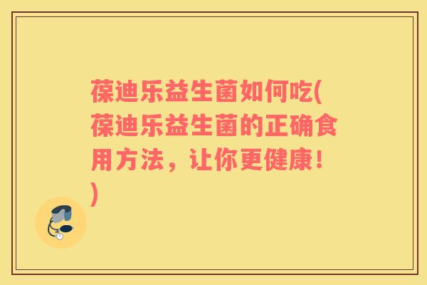 葆迪乐益生菌如何吃(葆迪乐益生菌的正确食用方法，让你更健康！)