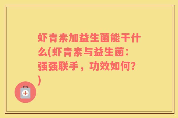 虾青素加益生菌能干什么(虾青素与益生菌：强强联手，功效如何？)