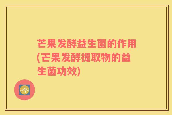 芒果发酵益生菌的作用(芒果发酵提取物的益生菌功效)
