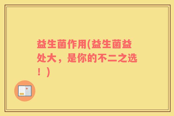 益生菌作用(益生菌益处大，是你的不二之选！)