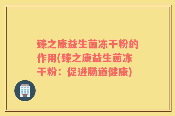 臻之康益生菌冻干粉的作用(臻之康益生菌冻干粉：促进肠道健康)