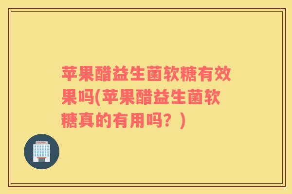 苹果醋益生菌软糖有效果吗(苹果醋益生菌软糖真的有用吗?) 苹果醋益生菌软糖有效果吗(苹果醋益生菌软糖真的有用吗?)