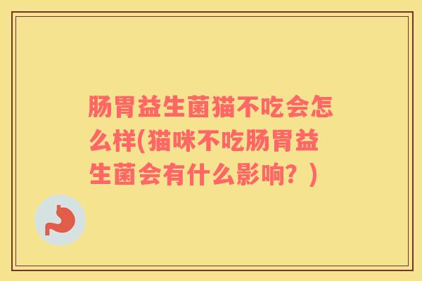 肠胃益生菌猫不吃会怎么样(猫咪不吃肠胃益生菌会有什么影响?) 肠胃益生菌猫不吃会怎么样(猫咪不吃肠胃益生菌会有什么影响?)