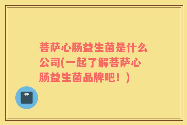 菩萨心肠益生菌是什么公司(一起了解菩萨心肠益生菌品牌吧！)