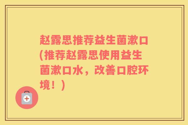 赵露思推荐益生菌漱口(推荐赵露思使用益生菌漱口水,改善口腔环境!) 赵露思推荐益生菌漱口(推荐赵露思使用益生菌漱口水,改善口腔环境!)