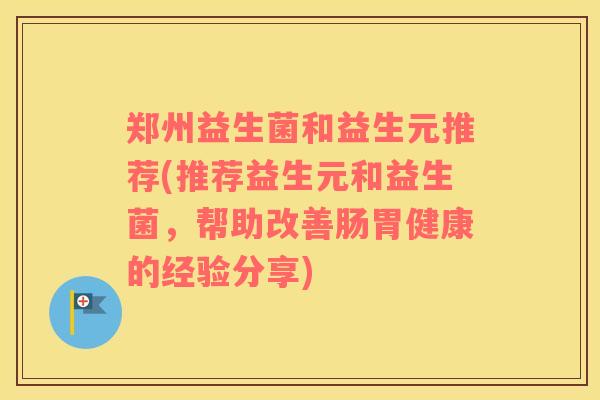 郑州益生菌和益生元推荐(推荐益生元和益生菌，帮助改善肠胃健康的经验分享)