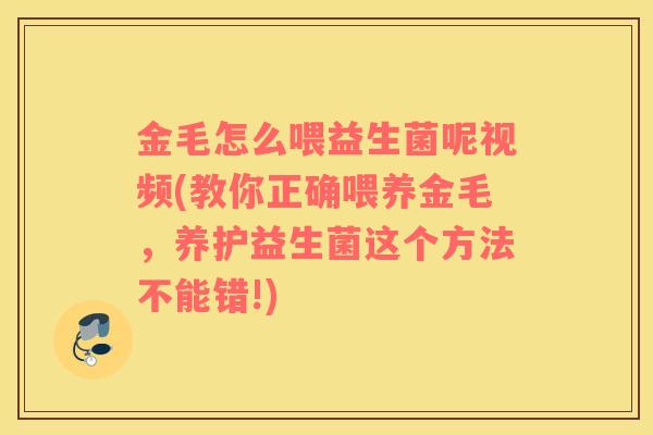 金毛怎么喂益生菌呢视频(教你正确喂养金毛,养护益生菌这个方法不能错!) 金毛怎么喂益生菌呢视频(教你正确喂养金毛,养护益生菌这个方法不能错!)