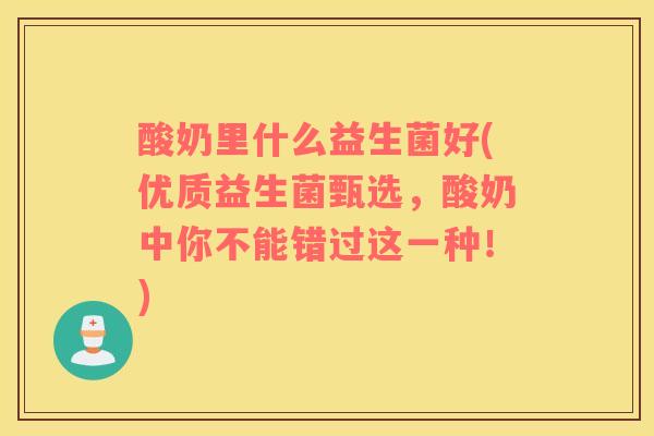 酸奶里什么益生菌好(优质益生菌甄选，酸奶中你不能错过这一种！)