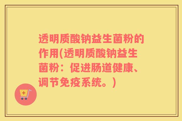透明质酸钠益生菌粉的作用(透明质酸钠益生菌粉：促进肠道健康、调节系统。)