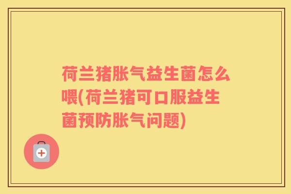 荷兰猪益生菌怎么喂(荷兰猪可口服益生菌问题) 荷兰猪益生菌怎么喂(荷兰猪可口服益生菌问题)