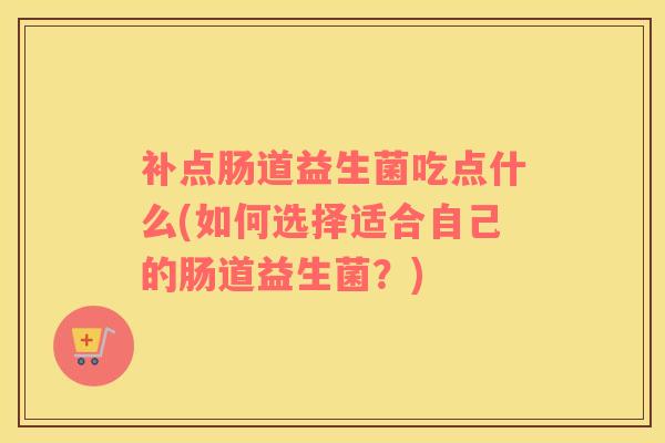 补点肠道益生菌吃点什么(如何选择适合自己的肠道益生菌?) 补点肠道益生菌吃点什么(如何选择适合自己的肠道益生菌?)