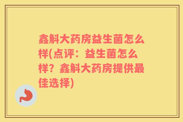 鑫斛大药房益生菌怎么样(点评：益生菌怎么样？鑫斛大药房提供佳选择)