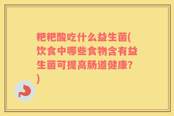 粑粑酸吃什么益生菌(饮食中哪些食物含有益生菌可提高肠道健康？)