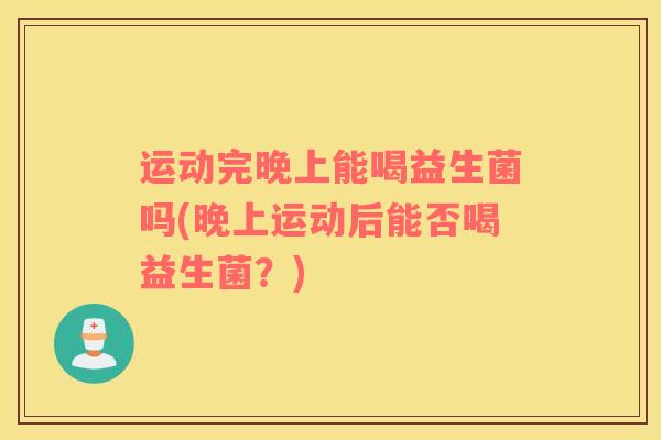 运动完晚上能喝益生菌吗(晚上运动后能否喝益生菌？)