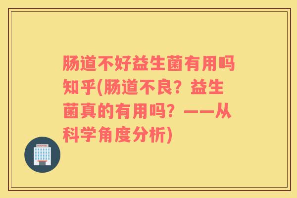 肠道不好益生菌有用吗知乎(肠道不良？益生菌真的有用吗？——从科学角度分析)