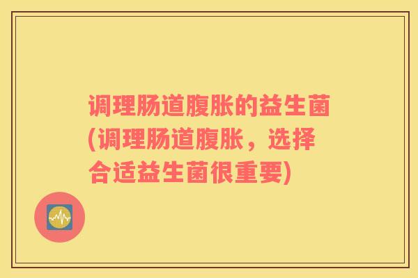 调理肠道的益生菌(调理肠道,选择合适益生菌很重要) 调理肠道的益生菌(调理肠道,选择合适益生菌很重要)