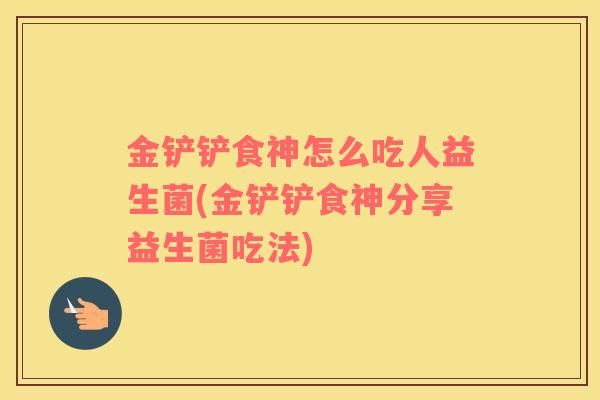 金铲铲食神怎么吃人益生菌(金铲铲食神分享益生菌吃法)