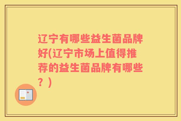 辽宁有哪些益生菌品牌好(辽宁市场上值得推荐的益生菌品牌有哪些？)