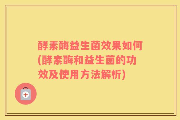 酵素酶益生菌效果如何(酵素酶和益生菌的功效及使用方法解析) 酵素酶益生菌效果如何(酵素酶和益生菌的功效及使用方法解析)