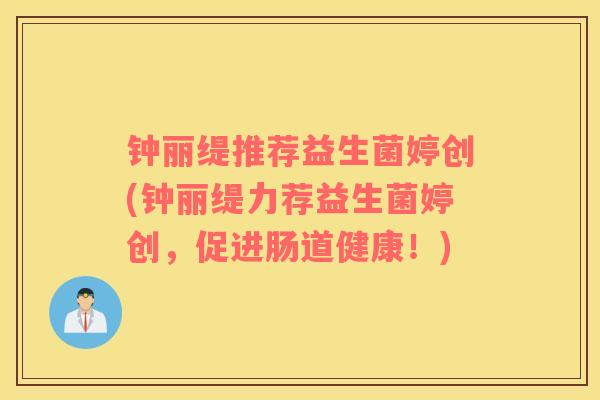 钟丽缇推荐益生菌婷创(钟丽缇力荐益生菌婷创,促进肠道健康!) 钟丽缇推荐益生菌婷创(钟丽缇力荐益生菌婷创,促进肠道健康!)