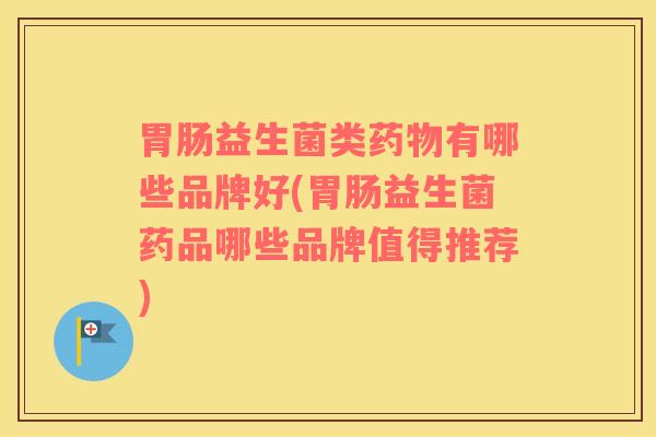 益生菌类有哪些品牌好(益生菌药品哪些品牌值得推荐)