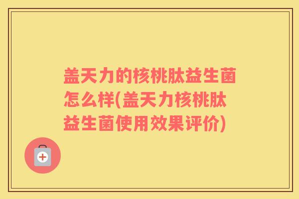 盖天力的核桃肽益生菌怎么样(盖天力核桃肽益生菌使用效果评价) 盖天力的核桃肽益生菌怎么样(盖天力核桃肽益生菌使用效果评价)