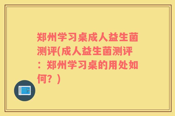 郑州学习桌成人益生菌测评(成人益生菌测评：郑州学习桌的用处如何？)