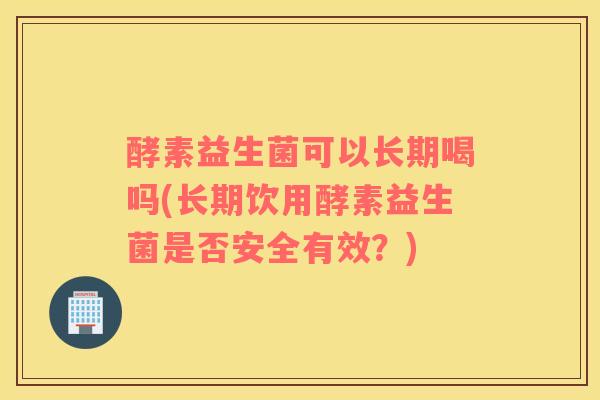 酵素益生菌可以长期喝吗(长期饮用酵素益生菌是否安全有效？)