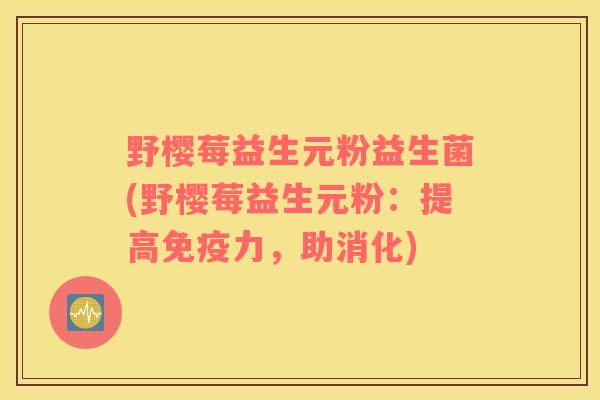 野樱莓益生元粉益生菌(野樱莓益生元粉：提高力，助消化)