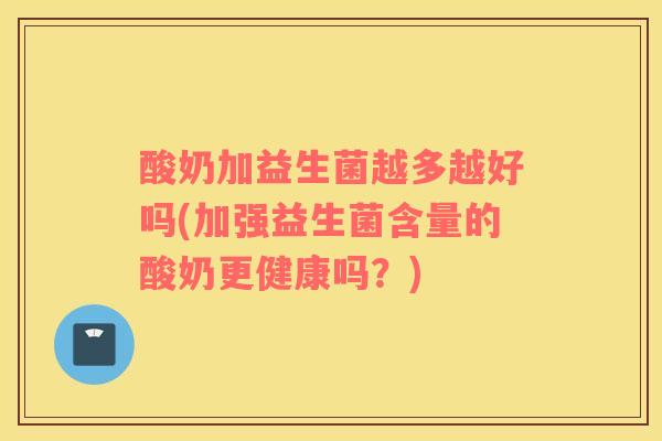 酸奶加益生菌越多越好吗(加强益生菌含量的酸奶更健康吗？)