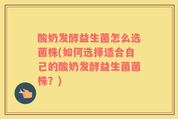 酸奶发酵益生菌怎么选菌株(如何选择适合自己的酸奶发酵益生菌菌株？)