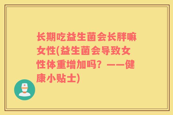 长期吃益生菌会长胖嘛女性(益生菌会导致女性体重增加吗？——健康小贴士)