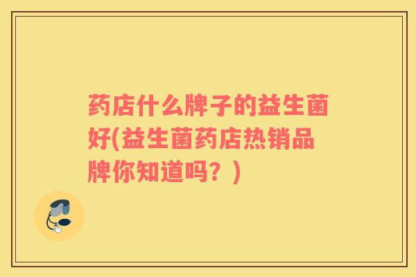 药店什么牌子的益生菌好(益生菌药店热销品牌你知道吗?) 药店什么牌子的益生菌好(益生菌药店热销品牌你知道吗?)