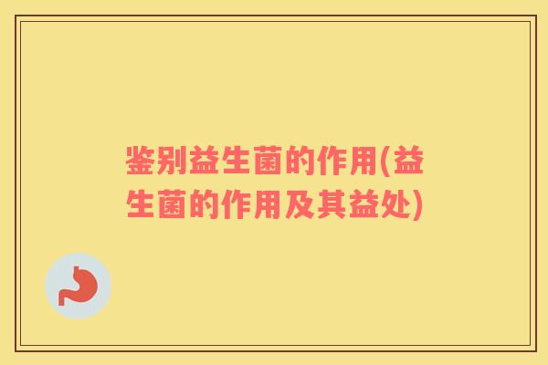 鉴别益生菌的作用(益生菌的作用及其益处)