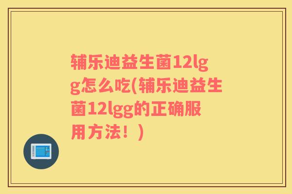 辅乐迪益生菌12lgg怎么吃(辅乐迪益生菌12lgg的正确服用方法!) 辅乐迪益生菌12lgg怎么吃(辅乐迪益生菌12lgg的正确服用方法!)