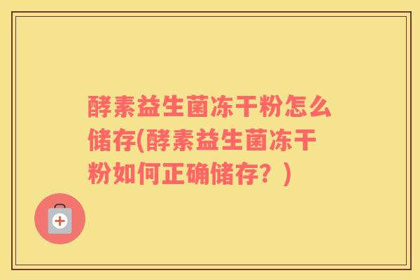 酵素益生菌冻干粉怎么储存(酵素益生菌冻干粉如何正确储存?) 酵素益生菌冻干粉怎么储存(酵素益生菌冻干粉如何正确储存?)