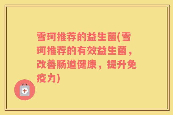 雪珂推荐的益生菌(雪珂推荐的有效益生菌，改善肠道健康，提升力)