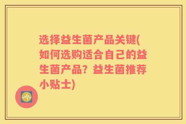 选择益生菌产品关键(如何选购适合自己的益生菌产品?益生菌推荐小贴士) 选择益生菌产品关键(如何选购适合自己的益生菌产品?益生菌推荐小贴士)