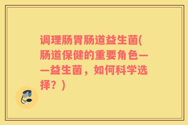 调理肠道益生菌(肠道保健的重要角色——益生菌,如何科学选择?) 调理肠道益生菌(肠道保健的重要角色——益生菌,如何科学选择?)