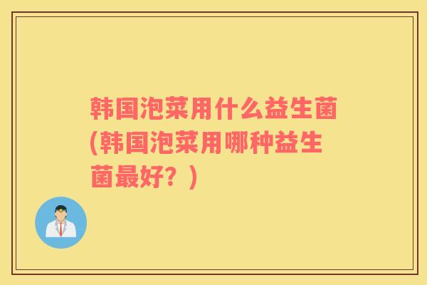 韩国泡菜用什么益生菌(韩国泡菜用哪种益生菌好？)