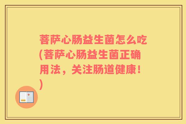 菩萨心肠益生菌怎么吃(菩萨心肠益生菌正确用法,关注肠道健康!) 菩萨心肠益生菌怎么吃(菩萨心肠益生菌正确用法,关注肠道健康!)