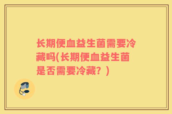 长期便益生菌需要冷藏吗(长期便益生菌是否需要冷藏?) 长期便益生菌需要冷藏吗(长期便益生菌是否需要冷藏?)