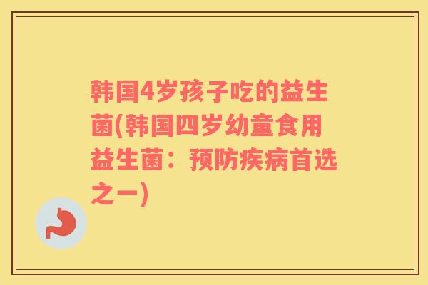韩国4岁孩子吃的益生菌(韩国四岁幼童食用益生菌:首选之一) 韩国4岁孩子吃的益生菌(韩国四岁幼童食用益生菌:首选之一)