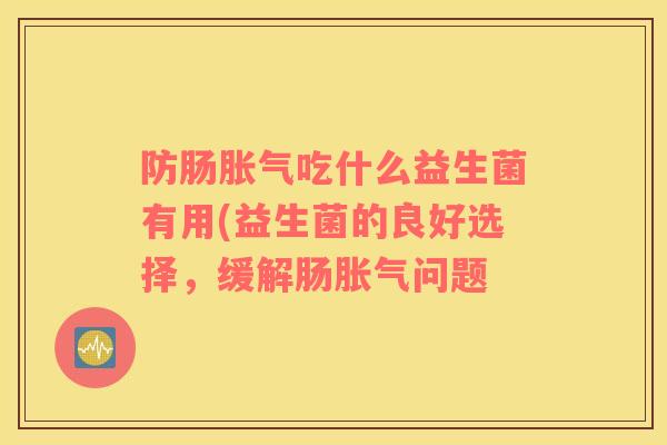 防肠吃什么益生菌有用(益生菌的良好选择，缓解肠问题