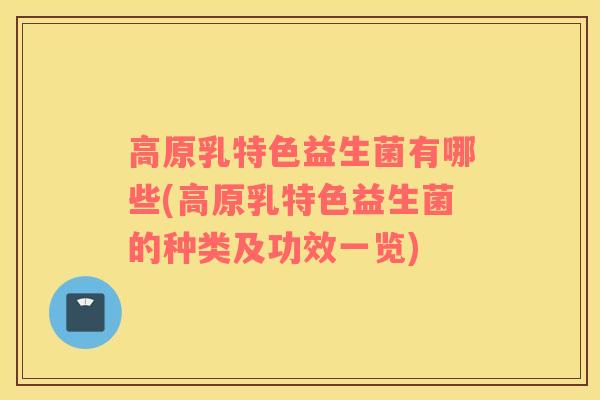 高原乳特色益生菌有哪些(高原乳特色益生菌的种类及功效一览)