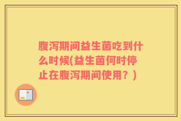 期间益生菌吃到什么时候(益生菌何时停止在期间使用？)