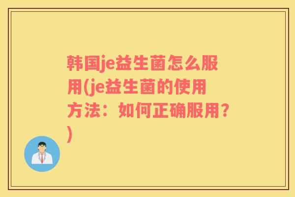 韩国je益生菌怎么服用(je益生菌的使用方法:如何正确服用?) 韩国je益生菌怎么服用(je益生菌的使用方法:如何正确服用?)
